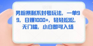 男粉暴利不封号玩法，一单99，日赚1000+，轻轻松松，无门槛，小白即可入场