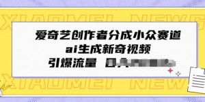 爱奇艺创作者分成小众赛道，ai生成新奇视频，引爆流量