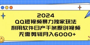 2024 QQ短视频暴力独家玩法，利用软件日产千条原创视频，无需剪辑月入6000+