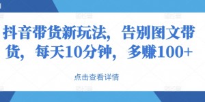 抖音带货新玩法，告别图文带货，每天10分钟，多赚100+