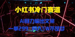 小红书冷门赛道，AI暴力输出文案，一单299，月入1W