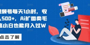 视频号每天1小时，收入500+，Ai扩图卖毛笔小白也能月入过W