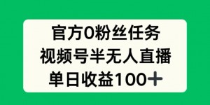 官方0粉丝任务，视频号半无人直播，单日收入100+