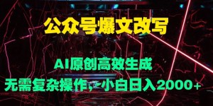 公众号爆文改写 AI原创高效生成，无需复杂操作，小白日入几张