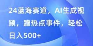 蓝海赛道，AI生成视频，蹭热点事件，轻松日入几张