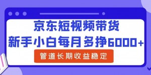 新手小白每月多挣6000+京东短视频带货，可管道长期稳定收益