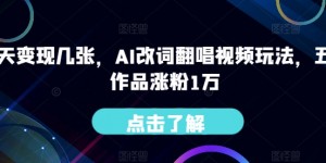 一天变现几张，AI改词翻唱视频玩法，五条作品涨粉1万