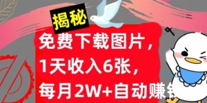 免费下载图片，1天收入6张，每月2W+自动赚钱，实战教程(揭秘)