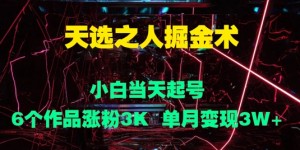 天选之人掘金术，小白当天起号，6个作品涨粉3000+，单月变现3w+