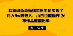 我靠闲鱼卖低端苹果手机实现了月入3w的收入，小白也能操作 发布作品就能出单