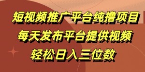 短视频推广平台纯撸项目，每天发布平台提供视频，轻松日入三位数