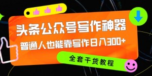 头条公众号目前最猛写作神器，普通人也能轻松靠写作日3位数，全套教程