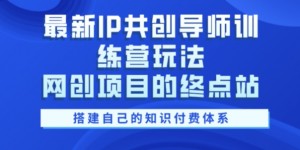 最新IP共创导师训练营玩法，网创项目的终点站，教你搭建自己的知识付费体系