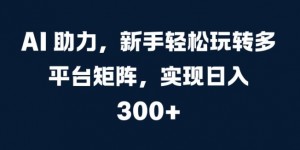 AI 助力，新手轻松玩转多平台矩阵，实现日入 300+