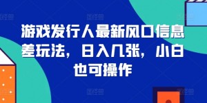 游戏发行人最新风口信息差玩法，日入几张，小白也可操作