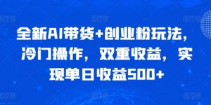 全新AI带货+创业粉玩法，冷门操作，双重收益，实现单日收益500+