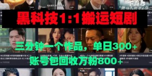 黑科技1比1搬运短剧三分钟一个作品单日300账号包回收万粉800