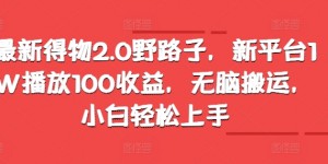 最新得物2.0野路子，新平台1W播放100收益，无脑搬运，小白轻松上手