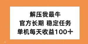 解压我最牛，官方长期任务，单机每天收益100+