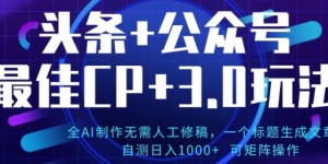 公众号+AI头条3.0玩法，全AI制作无需人工修稿，标题生成文章，可矩阵操作