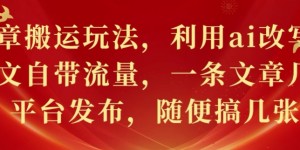 文章搬运玩法，利用ai改写，爆文自带流量，一条文章几个平台发布，随便搞几张