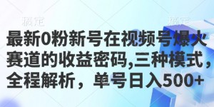 最新0粉新号在视频号爆火赛道的收益密码，三种模式，全程解析，单号日入5张