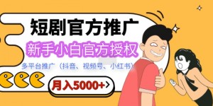 短剧推广，月入5000+，新手小白，官方授权，多平台推广(抖音、视频号、小红书)