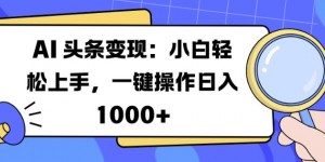 AI 头条变现：小白轻松上手，一键操作日入多张