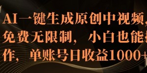 AI一键生成原创中视频，免费无限制，小白也能操作，单账号日收益1k