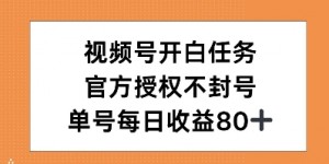 视频号开白任务，官方授权不封号，单号每天稳定收益80+