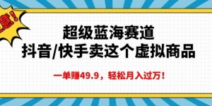 超级蓝海赛道，抖音快手卖这个虚拟商品，一单挣49.9，轻松月入过万