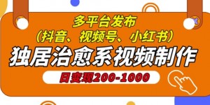 独居治愈系视频制作，日变现多张，多平台发布(抖音、视频号、小红书)