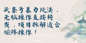 头条号暴力玩法，无脑操作直接转发，项目拆解适合矩阵操作!