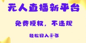 无人直播新平台，免费开授权，不违规，日入多张