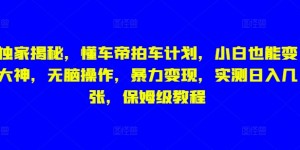 独家揭秘，懂车帝拍车计划，小白也能变大神，无脑操作，暴力变现，实测日入几张，保姆级教程