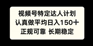 视频号特定达人计划，认真做平均日入150+，正规可靠长期可做