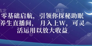 零基础启航，引领你探秘助眠养生直播间， 月入上W，可灵活运用以放大收益