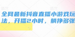 全网最新抖音直播小游戏玩法，开播2小时，躺挣多张