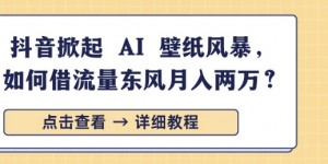 抖音掀起 AI 壁纸风暴，如何借流量东风月入过W