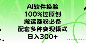 AI软件换L，100%过原创，搬运涨粉必备，配套多种变现模式，日入300+