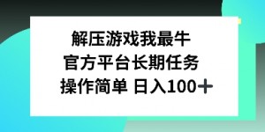 解压游戏我最牛，官方平台长期任务，操作简单 日入100+