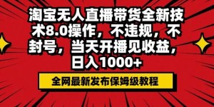 淘宝无人直播带货全新技术8.0操作，不违规，不封号，当天开播见收益，日入多张