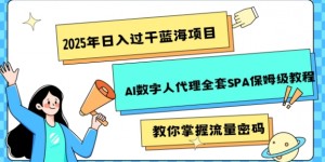 2025年日入过k蓝海项目AI数字人代理全套SPA保姆级教程