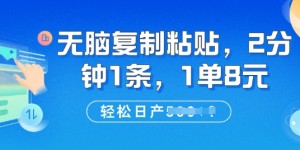 无脑复制粘贴，2分钟1条，1单8元，轻松日产5张?