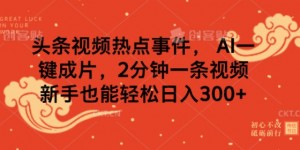 头条视频热点事件， AI一键成片，2分钟一条视频，新手也能轻松日入几张