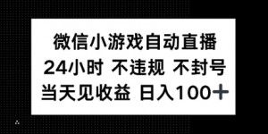 微信小游戏自动直播，24小时直播不违规 不封号，当天见收益 日入100+