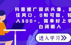 抖音推广国庆头像，提前抓住风口，0粉可做，轻松日入300+，简单好上手，小白闭眼入