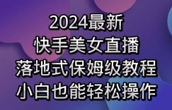 2024最新，快手美女直播，落地式保姆级教程，小白也能轻松操作