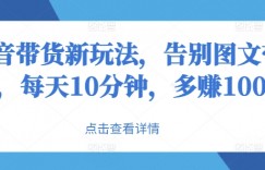 抖音带货新玩法，告别图文带货，每天10分钟，多赚100+