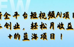 最新全平台短视频AI项目：0成本创业，轻松月收益1w+的蓝海项目!